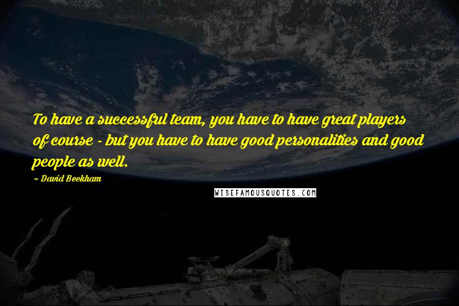 David Beckham Quotes: To have a successful team, you have to have great players of course - but you have to have good personalities and good people as well.