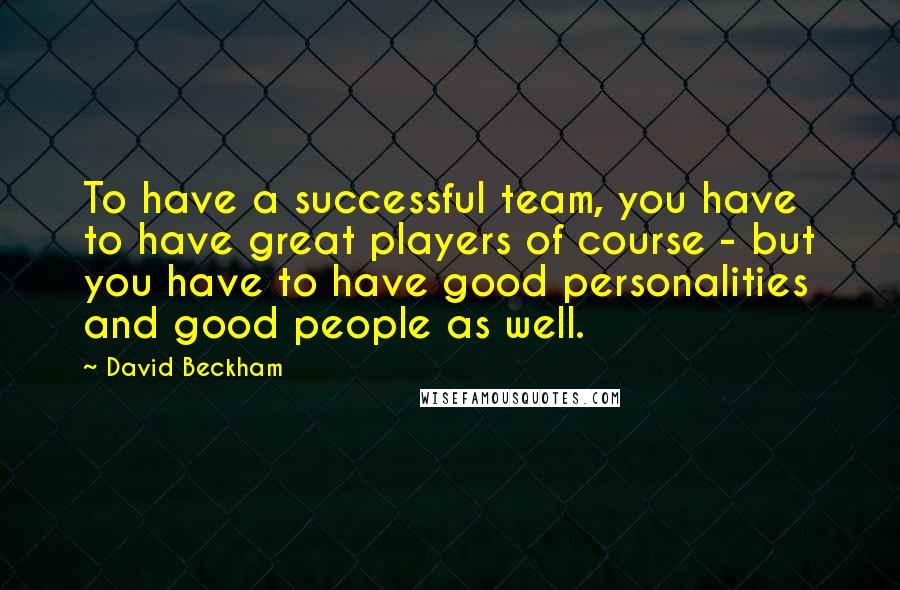David Beckham Quotes: To have a successful team, you have to have great players of course - but you have to have good personalities and good people as well.