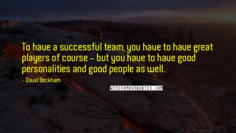 David Beckham Quotes: To have a successful team, you have to have great players of course - but you have to have good personalities and good people as well.