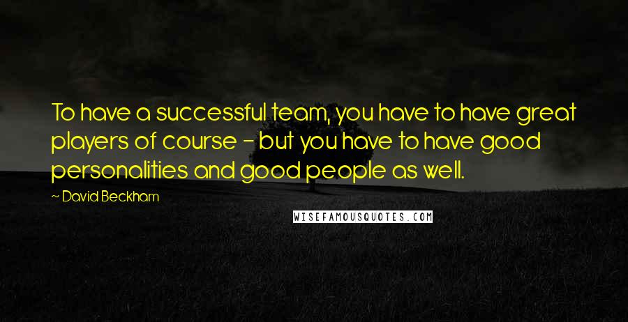 David Beckham Quotes: To have a successful team, you have to have great players of course - but you have to have good personalities and good people as well.