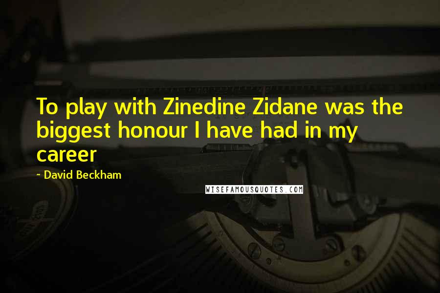 David Beckham Quotes: To play with Zinedine Zidane was the biggest honour I have had in my career