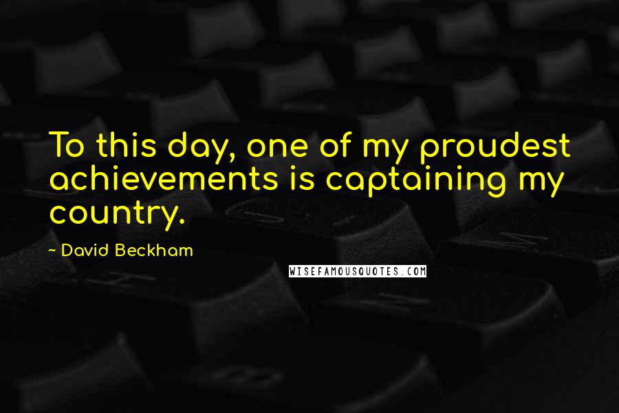 David Beckham Quotes: To this day, one of my proudest achievements is captaining my country.