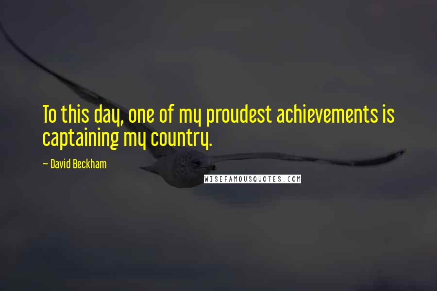 David Beckham Quotes: To this day, one of my proudest achievements is captaining my country.