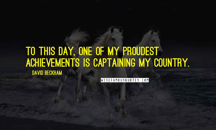 David Beckham Quotes: To this day, one of my proudest achievements is captaining my country.