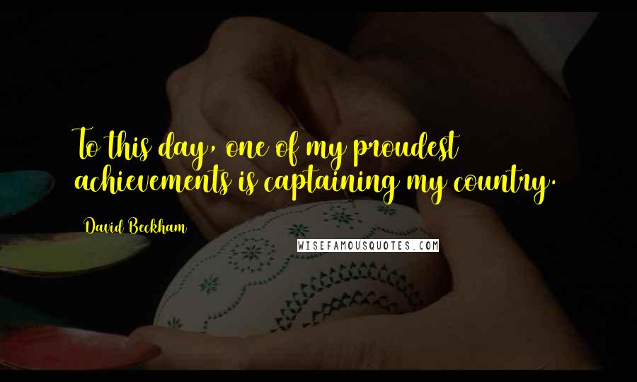 David Beckham Quotes: To this day, one of my proudest achievements is captaining my country.