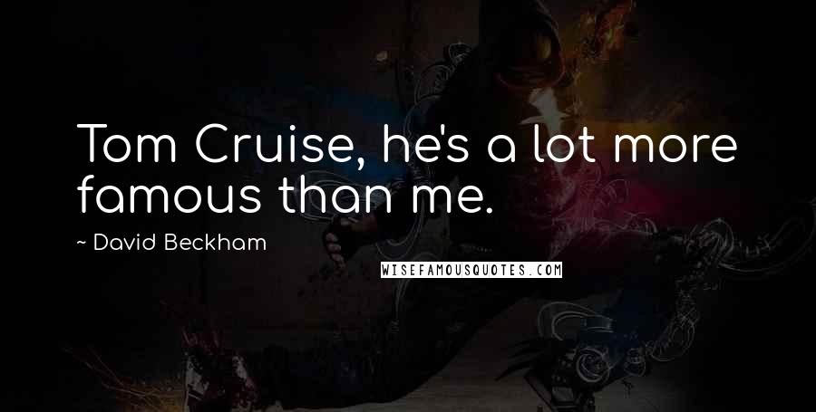 David Beckham Quotes: Tom Cruise, he's a lot more famous than me.