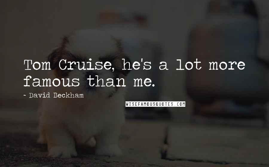 David Beckham Quotes: Tom Cruise, he's a lot more famous than me.