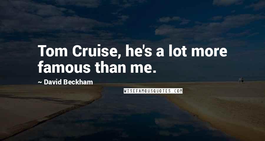 David Beckham Quotes: Tom Cruise, he's a lot more famous than me.
