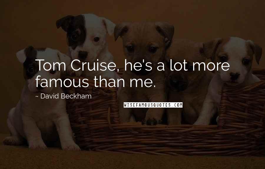 David Beckham Quotes: Tom Cruise, he's a lot more famous than me.