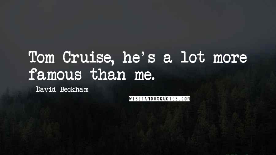 David Beckham Quotes: Tom Cruise, he's a lot more famous than me.