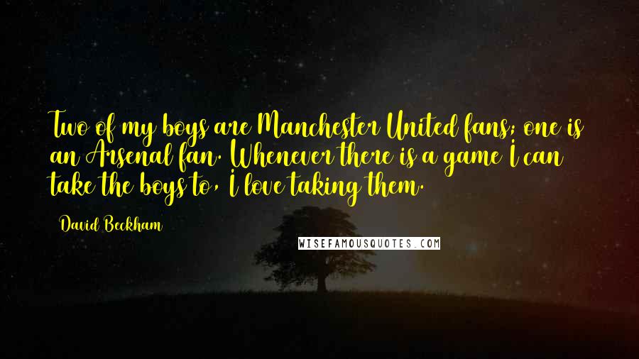 David Beckham Quotes: Two of my boys are Manchester United fans; one is an Arsenal fan. Whenever there is a game I can take the boys to, I love taking them.