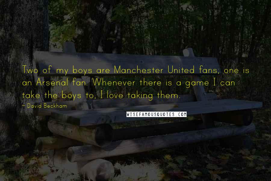 David Beckham Quotes: Two of my boys are Manchester United fans; one is an Arsenal fan. Whenever there is a game I can take the boys to, I love taking them.