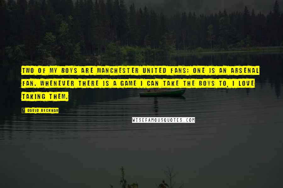 David Beckham Quotes: Two of my boys are Manchester United fans; one is an Arsenal fan. Whenever there is a game I can take the boys to, I love taking them.