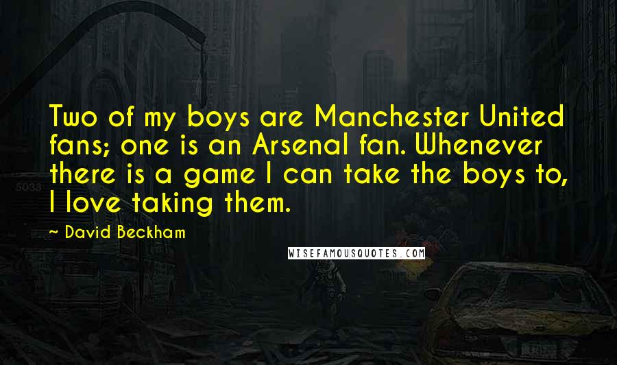 David Beckham Quotes: Two of my boys are Manchester United fans; one is an Arsenal fan. Whenever there is a game I can take the boys to, I love taking them.