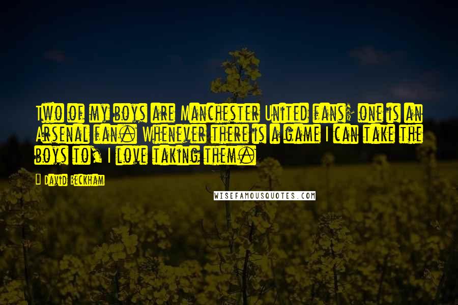 David Beckham Quotes: Two of my boys are Manchester United fans; one is an Arsenal fan. Whenever there is a game I can take the boys to, I love taking them.