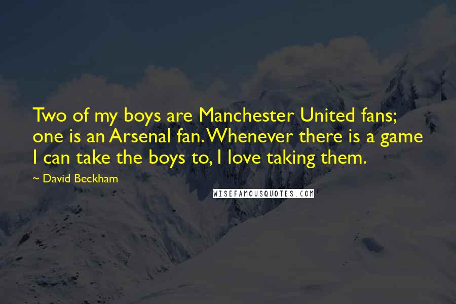 David Beckham Quotes: Two of my boys are Manchester United fans; one is an Arsenal fan. Whenever there is a game I can take the boys to, I love taking them.