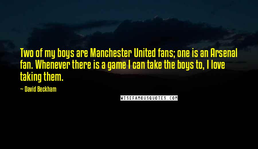 David Beckham Quotes: Two of my boys are Manchester United fans; one is an Arsenal fan. Whenever there is a game I can take the boys to, I love taking them.