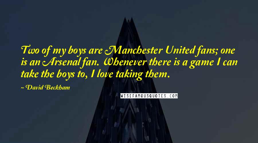 David Beckham Quotes: Two of my boys are Manchester United fans; one is an Arsenal fan. Whenever there is a game I can take the boys to, I love taking them.