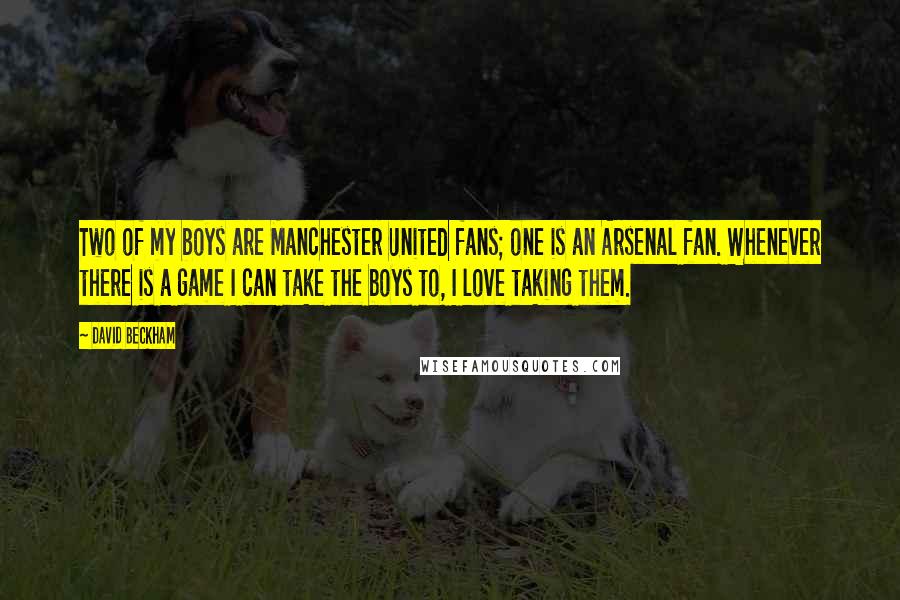 David Beckham Quotes: Two of my boys are Manchester United fans; one is an Arsenal fan. Whenever there is a game I can take the boys to, I love taking them.