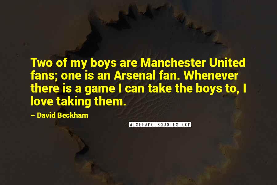 David Beckham Quotes: Two of my boys are Manchester United fans; one is an Arsenal fan. Whenever there is a game I can take the boys to, I love taking them.