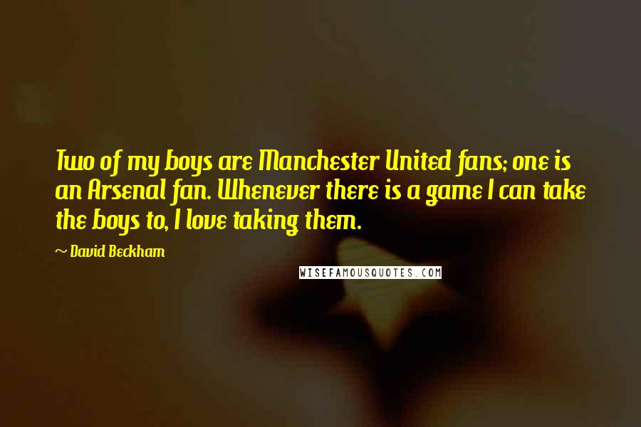 David Beckham Quotes: Two of my boys are Manchester United fans; one is an Arsenal fan. Whenever there is a game I can take the boys to, I love taking them.