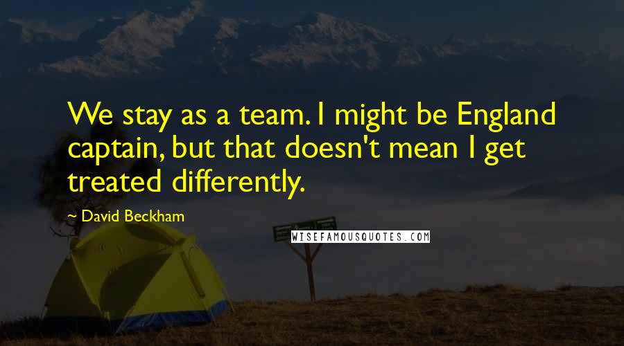 David Beckham Quotes: We stay as a team. I might be England captain, but that doesn't mean I get treated differently.