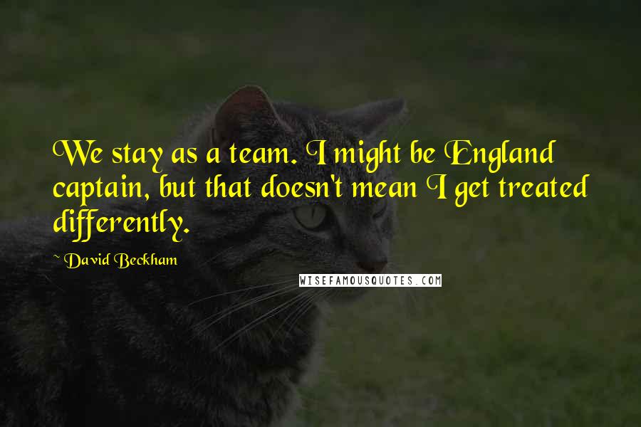 David Beckham Quotes: We stay as a team. I might be England captain, but that doesn't mean I get treated differently.