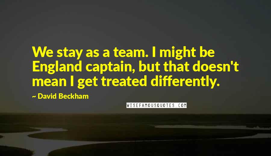 David Beckham Quotes: We stay as a team. I might be England captain, but that doesn't mean I get treated differently.