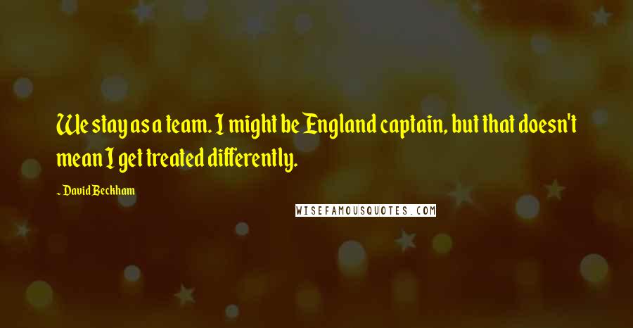 David Beckham Quotes: We stay as a team. I might be England captain, but that doesn't mean I get treated differently.