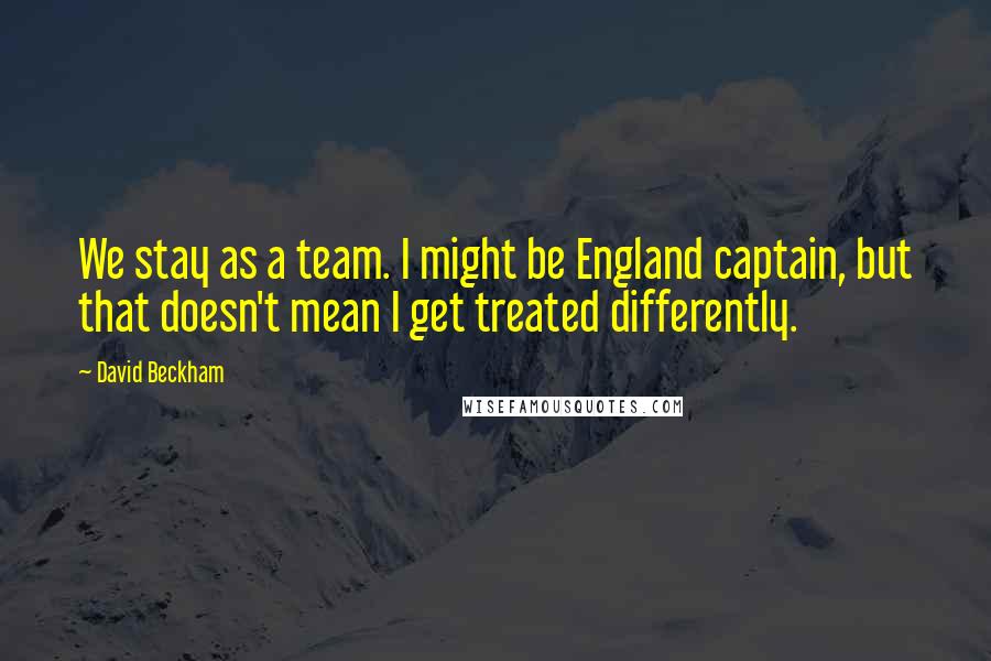 David Beckham Quotes: We stay as a team. I might be England captain, but that doesn't mean I get treated differently.