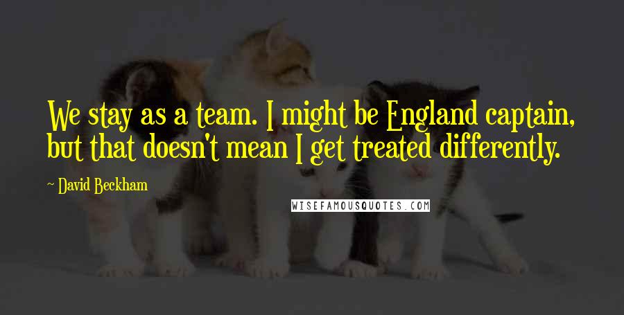 David Beckham Quotes: We stay as a team. I might be England captain, but that doesn't mean I get treated differently.