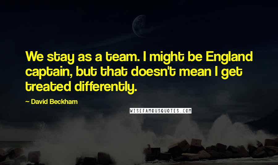 David Beckham Quotes: We stay as a team. I might be England captain, but that doesn't mean I get treated differently.