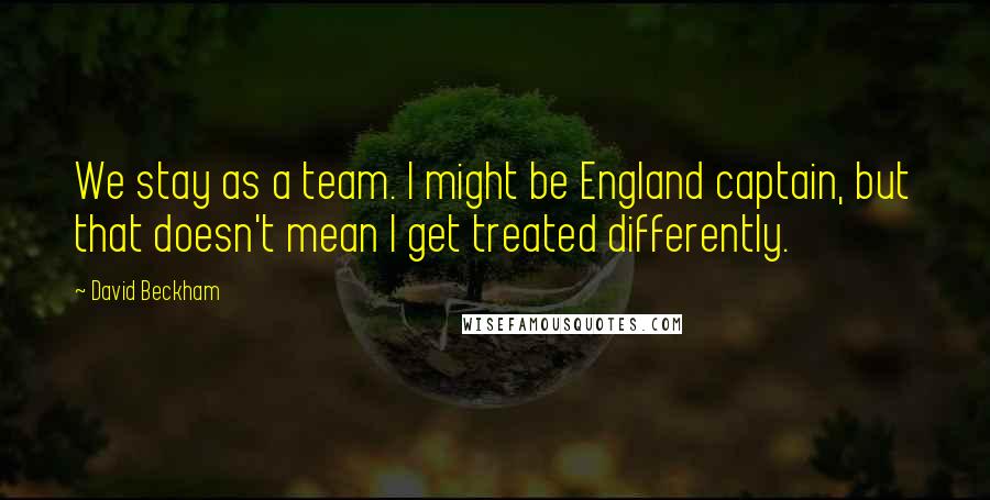 David Beckham Quotes: We stay as a team. I might be England captain, but that doesn't mean I get treated differently.