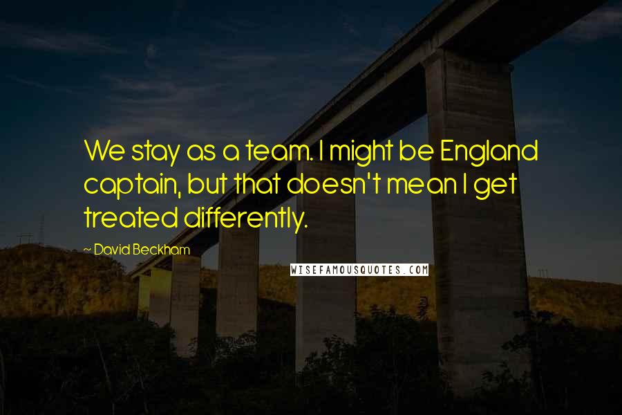 David Beckham Quotes: We stay as a team. I might be England captain, but that doesn't mean I get treated differently.