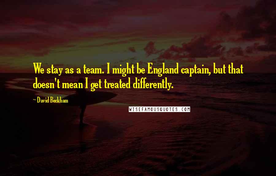 David Beckham Quotes: We stay as a team. I might be England captain, but that doesn't mean I get treated differently.