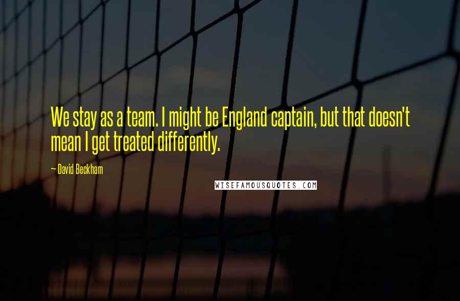 David Beckham Quotes: We stay as a team. I might be England captain, but that doesn't mean I get treated differently.