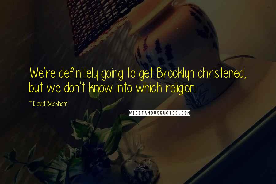 David Beckham Quotes: We're definitely going to get Brooklyn christened, but we don't know into which religion.