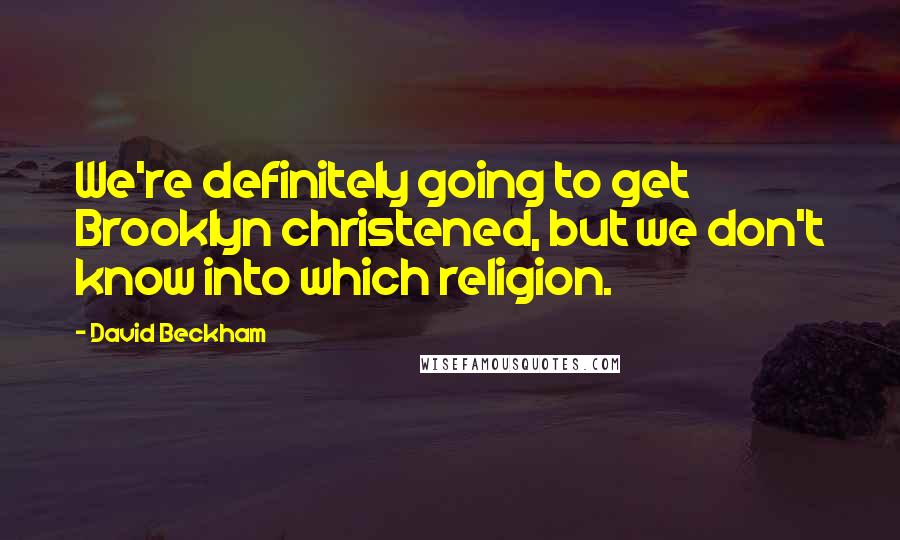 David Beckham Quotes: We're definitely going to get Brooklyn christened, but we don't know into which religion.