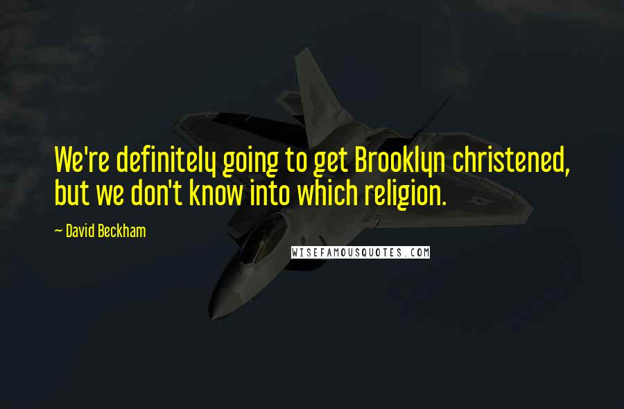 David Beckham Quotes: We're definitely going to get Brooklyn christened, but we don't know into which religion.