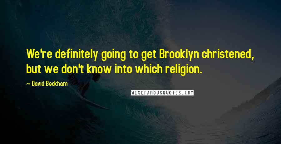 David Beckham Quotes: We're definitely going to get Brooklyn christened, but we don't know into which religion.