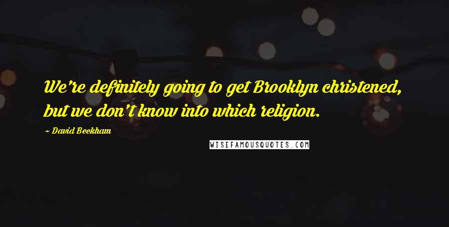 David Beckham Quotes: We're definitely going to get Brooklyn christened, but we don't know into which religion.
