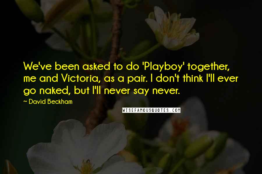 David Beckham Quotes: We've been asked to do 'Playboy' together, me and Victoria, as a pair. I don't think I'll ever go naked, but I'll never say never.