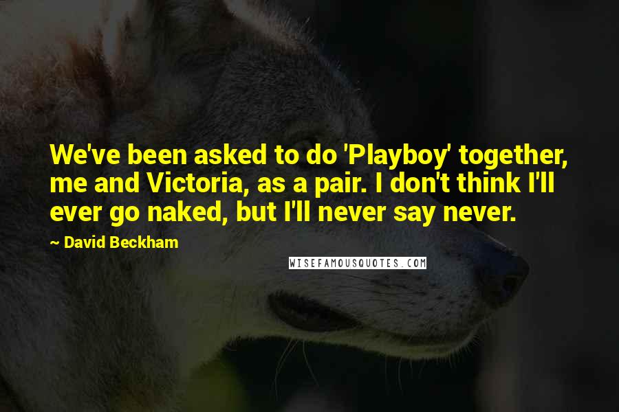 David Beckham Quotes: We've been asked to do 'Playboy' together, me and Victoria, as a pair. I don't think I'll ever go naked, but I'll never say never.