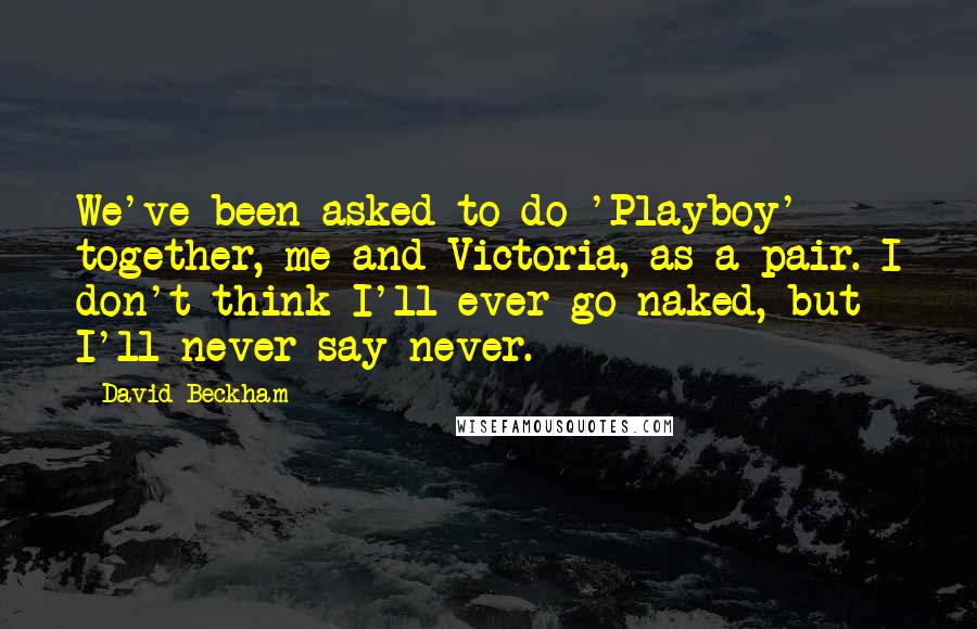 David Beckham Quotes: We've been asked to do 'Playboy' together, me and Victoria, as a pair. I don't think I'll ever go naked, but I'll never say never.