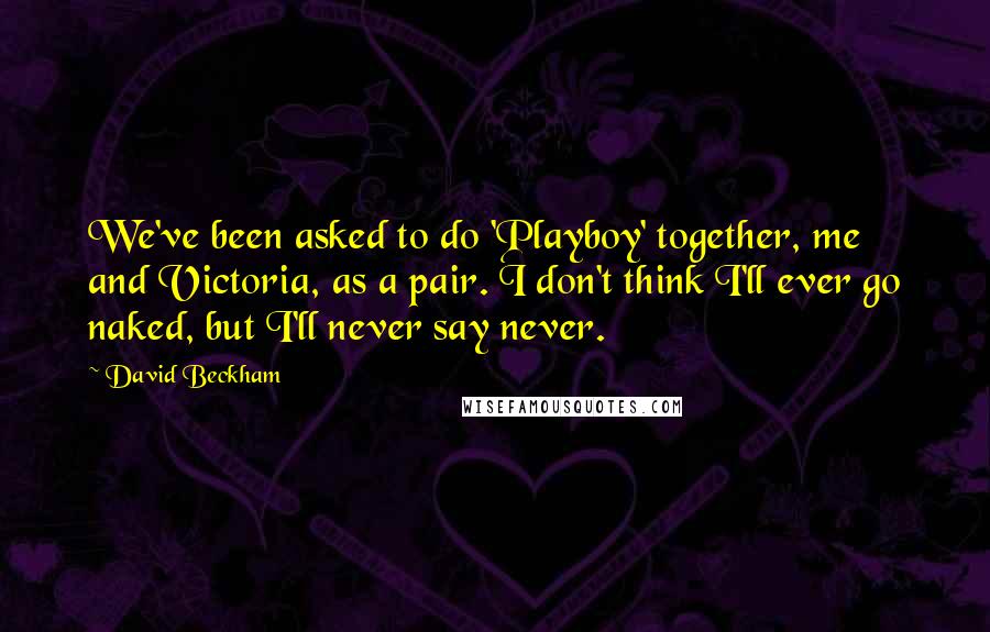 David Beckham Quotes: We've been asked to do 'Playboy' together, me and Victoria, as a pair. I don't think I'll ever go naked, but I'll never say never.