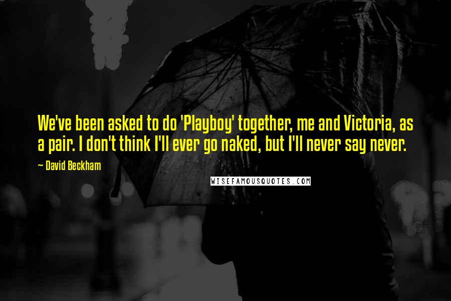 David Beckham Quotes: We've been asked to do 'Playboy' together, me and Victoria, as a pair. I don't think I'll ever go naked, but I'll never say never.