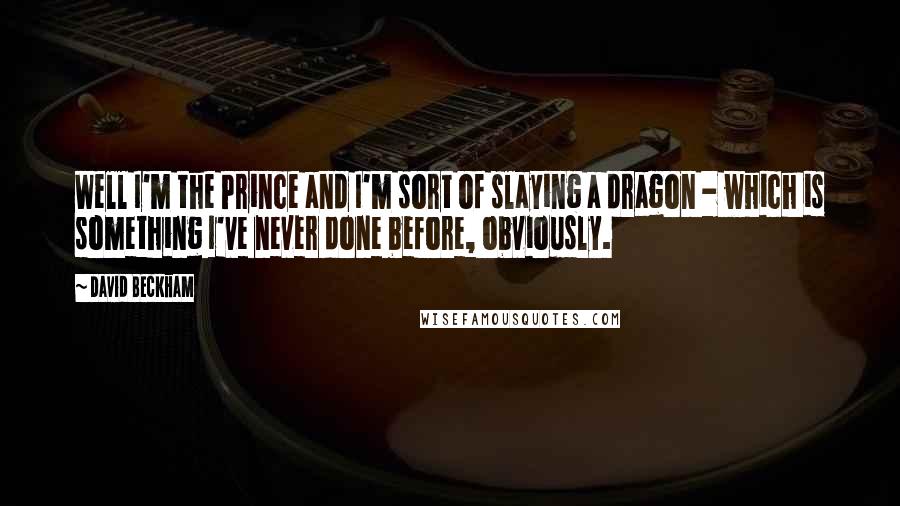 David Beckham Quotes: Well I'm the Prince and I'm sort of slaying a dragon - which is something I've never done before, obviously.