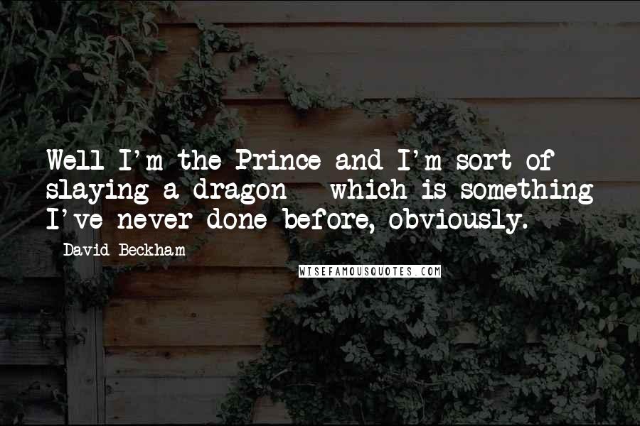 David Beckham Quotes: Well I'm the Prince and I'm sort of slaying a dragon - which is something I've never done before, obviously.