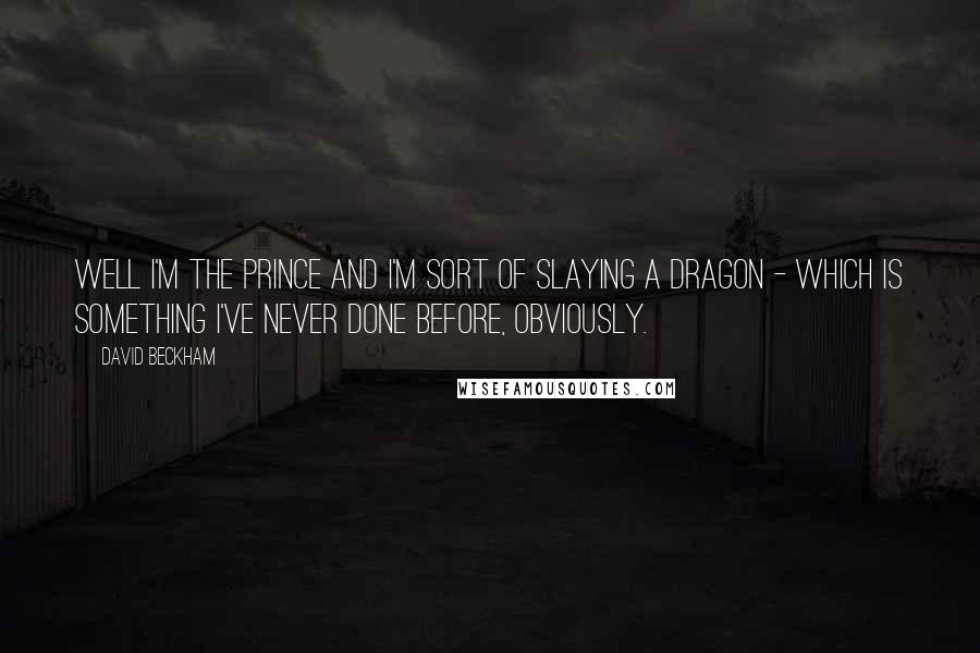 David Beckham Quotes: Well I'm the Prince and I'm sort of slaying a dragon - which is something I've never done before, obviously.