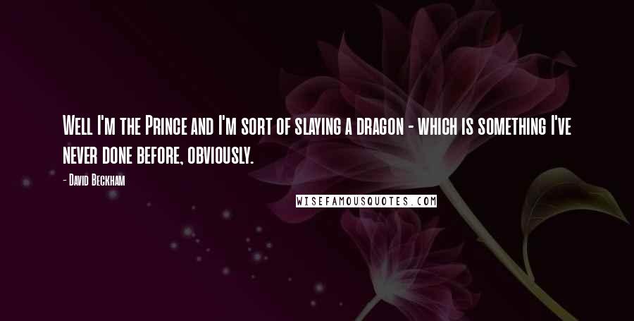 David Beckham Quotes: Well I'm the Prince and I'm sort of slaying a dragon - which is something I've never done before, obviously.